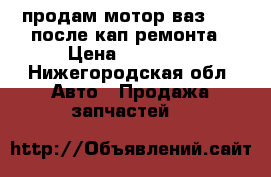 продам мотор ваз 2107 после кап ремонта › Цена ­ 10 000 - Нижегородская обл. Авто » Продажа запчастей   